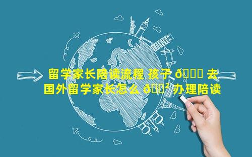 留学家长陪读流程 孩子 🐞 去国外留学家长怎么 🌲 办理陪读